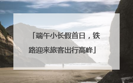 端午小长假首日，铁路迎来旅客出行高峰