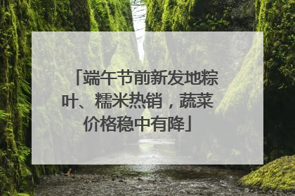 端午节前新发地粽叶、糯米热销，蔬菜价格稳中有降