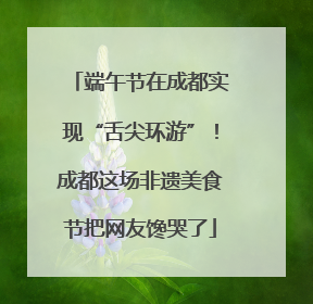 端午节在成都实现“舌尖环游”！成都这场非遗美食节把网友馋哭了