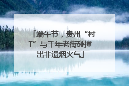 端午节，贵州“村T”与千年老街碰撞出非遗烟火气