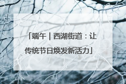 端午｜西湖街道：让传统节日焕发新活力