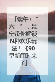 端午+“六一”，景宁带你解锁N种欢乐玩法！《90早新闻》来了