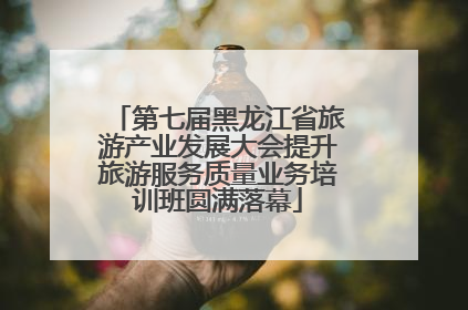 第七届黑龙江省旅游产业发展大会提升旅游服务质量业务培训班圆满落幕