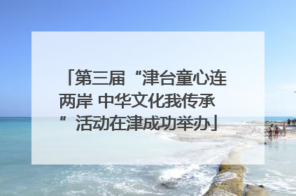 第三届“津台童心连两岸 中华文化我传承”活动在津成功举办