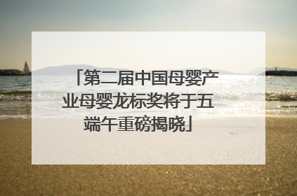 第二届中国母婴产业母婴龙标奖将于五端午重磅揭晓