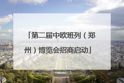 第二届中欧班列（郑州）博览会招商启动
