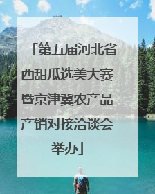 第五届河北省西甜瓜选美大赛暨京津冀农产品产销对接洽谈会举办