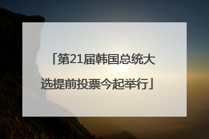 第21届韩国总统大选提前投票今起举行