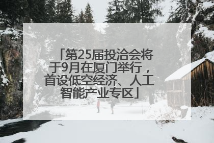 第25届投洽会将于9月在厦门举行，首设低空经济、人工智能产业专区