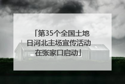 第35个全国土地日河北主场宣传活动在张家口启动