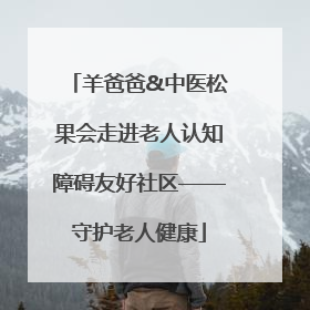 羊爸爸&中医松果会走进老人认知障碍友好社区——守护老人健康