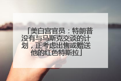 美白宫官员：特朗普没有与马斯克交谈的计划，正考虑出售或赠送他的红色特斯拉