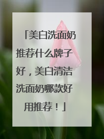美白洗面奶推荐什么牌子好，美白清洁洗面奶哪款好用推荐！