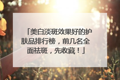 美白淡斑效果好的护肤品排行榜，前几名全面祛斑，先收藏！
