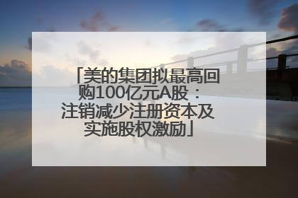 美的集团拟最高回购100亿元A股：注销减少注册资本及实施股权激励