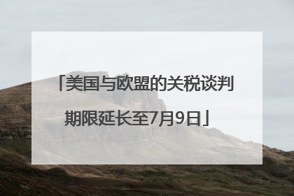美国与欧盟的关税谈判期限延长至7月9日