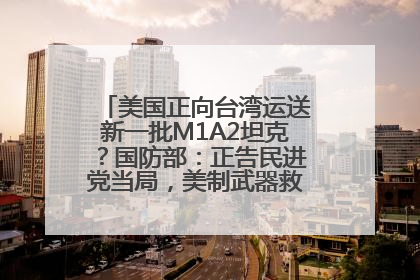 美国正向台湾运送新一批M1A2坦克？国防部：正告民进党当局，美制武器救不了自己的命