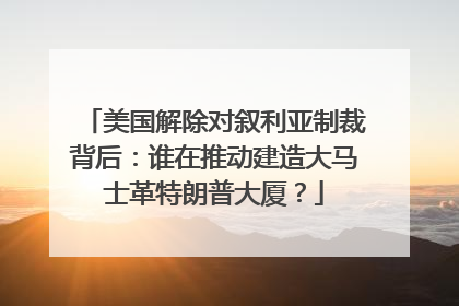 美国解除对叙利亚制裁背后：谁在推动建造大马士革特朗普大厦？