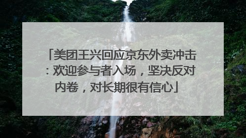 美团王兴回应京东外卖冲击：欢迎参与者入场，坚决反对内卷，对长期很有信心