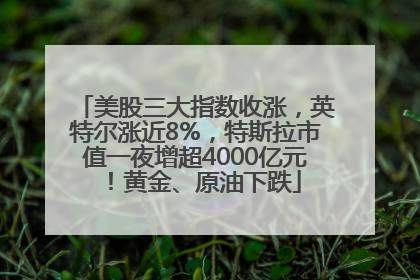 美股三大指数收涨，英特尔涨近8%，特斯拉市值一夜增超4000亿元！黄金、原油下跌