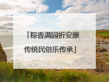 粽香满园祈安康 传统民俗乐传承