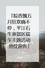 粽香飘五月狂欢嗨不停，平江石牛寨景区端午主题活动热忱迎客