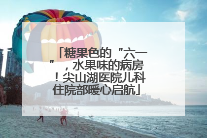 糖果色的“六一”，水果味的病房！尖山湖医院儿科住院部暖心启航