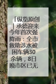 纵览原创｜承德迎来今年首次强降雨：全市救助涉水被困车辆30余辆，8日晚市区已无积水路段，交通恢复畅通