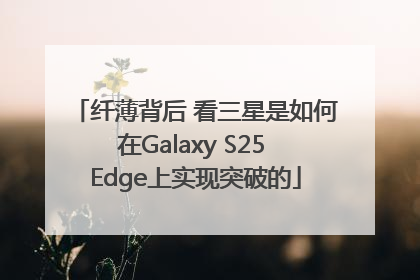 纤薄背后 看三星是如何在Galaxy S25 Edge上实现突破的