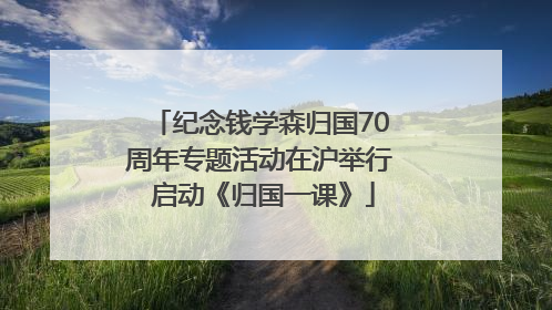 纪念钱学森归国70周年专题活动在沪举行 启动《归国一课》
