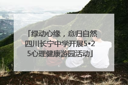 绿动心缘，意归自然 四川长宁中学开展5•25心理健康游园活动