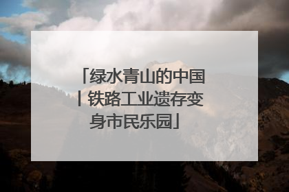 绿水青山的中国丨铁路工业遗存变身市民乐园