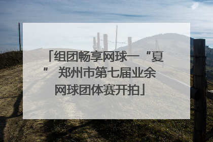 组团畅享网球一“夏” 郑州市第七届业余网球团体赛开拍