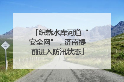 织就水库河道“安全网”，济南提前进入防汛状态