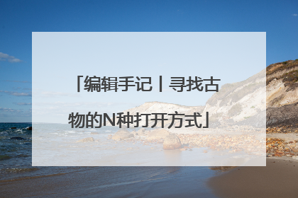 编辑手记丨寻找古物的N种打开方式