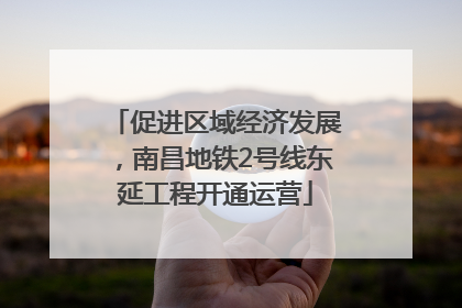 促进区域经济发展，南昌地铁2号线东延工程开通运营