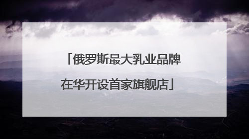 俄罗斯最大乳业品牌在华开设首家旗舰店