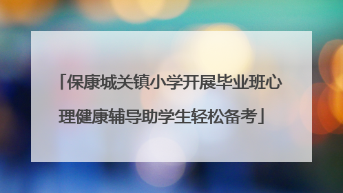 保康城关镇小学开展毕业班心理健康辅导助学生轻松备考