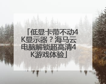 低显卡带不动4K显示器？海马云电脑解锁超高清4K游戏体验