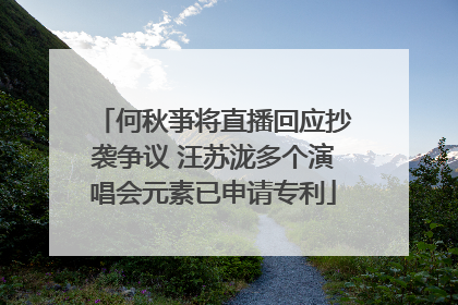 何秋亊将直播回应抄袭争议 汪苏泷多个演唱会元素已申请专利