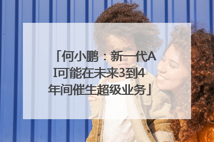 何小鹏：新一代AI可能在未来3到4年间催生超级业务