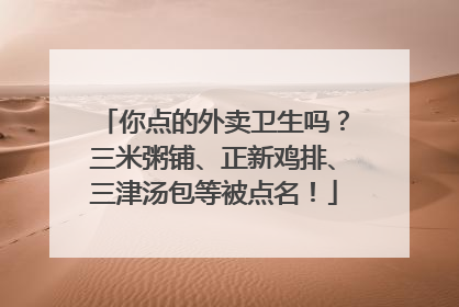 你点的外卖卫生吗？三米粥铺、正新鸡排、三津汤包等被点名！