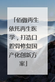 佰傲再生依托再生医学，打造口腔骨修复国产化创新方案