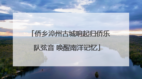侨乡漳州古城响起归侨乐队弦音 唤醒南洋记忆
