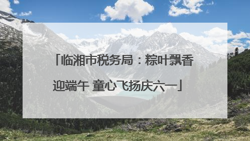 临湘市税务局：粽叶飘香迎端午 童心飞扬庆六一