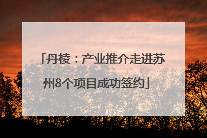 丹棱：产业推介走进苏州8个项目成功签约