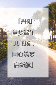 丹阳：童梦端午共飞扬，同心筑梦启新航