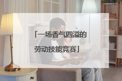 一场香气四溢的劳动技能竞赛
