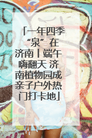 一年四季 “泉”在济南丨端午嗨翻天 济南植物园成亲子户外热门打卡地