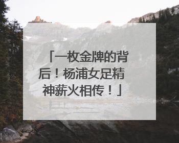 一枚金牌的背后！杨浦女足精神薪火相传！
